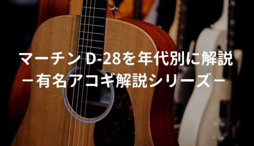 Martin（マーチン） D-28とはどんなギターなのか？年代別にD-28の仕様を解説 －有名アコギ解説シリーズー