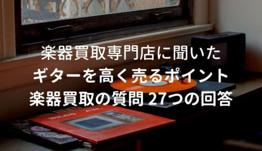ギターを高く買取してもらうコツやポイント、楽器買取に関する27の疑問を専門店に聞いてきた